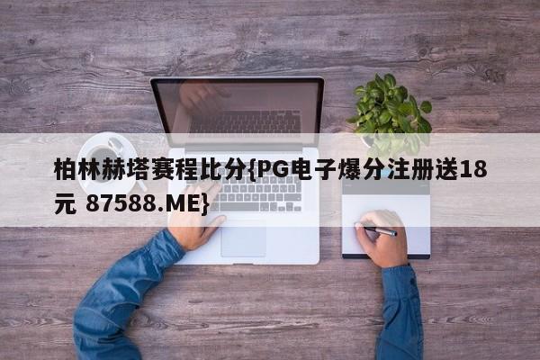 柏林赫塔赛程比分{PG电子爆分注册送18元 87588.ME}