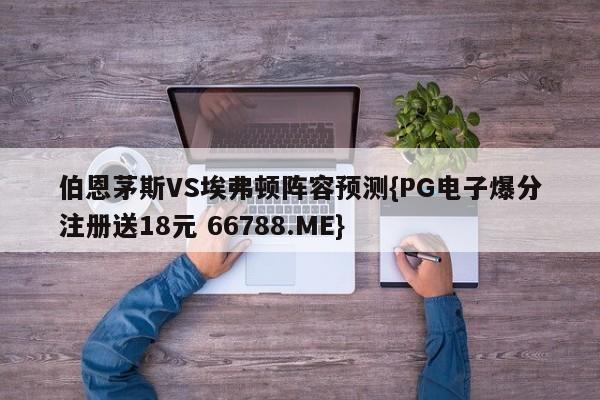 伯恩茅斯VS埃弗顿阵容预测{PG电子爆分注册送18元 66788.ME}
