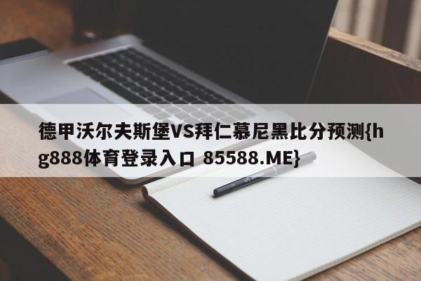 德甲沃尔夫斯堡VS拜仁慕尼黑比分预测{hg888体育登录入口 85588.ME}