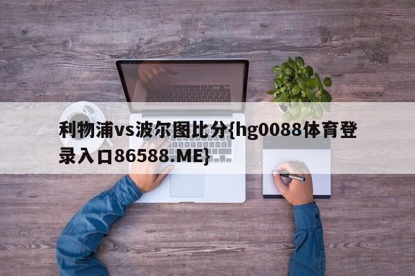 利物浦vs波尔图比分{hg0088体育登录入口86588.ME}