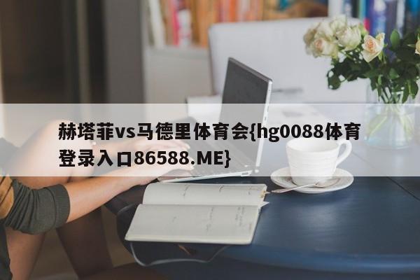 赫塔菲vs马德里体育会{hg0088体育登录入口86588.ME}