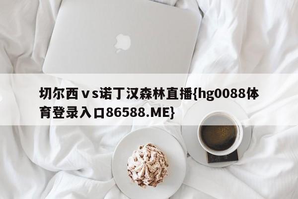 切尔西ⅴs诺丁汉森林直播{hg0088体育登录入口86588.ME}
