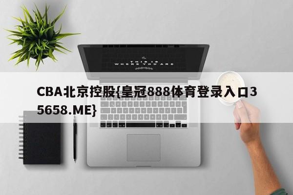 CBA北京控股{皇冠888体育登录入口35658.ME}