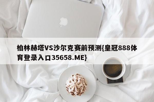 柏林赫塔VS沙尔克赛前预测{皇冠888体育登录入口35658.ME}