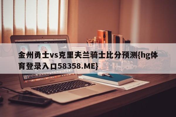 金州勇士vs克里夫兰骑士比分预测{hg体育登录入口58358.ME}