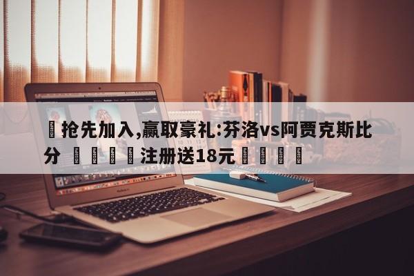 ✅抢先加入,赢取豪礼:芬洛vs阿贾克斯比分 🏆注册送18元🎁