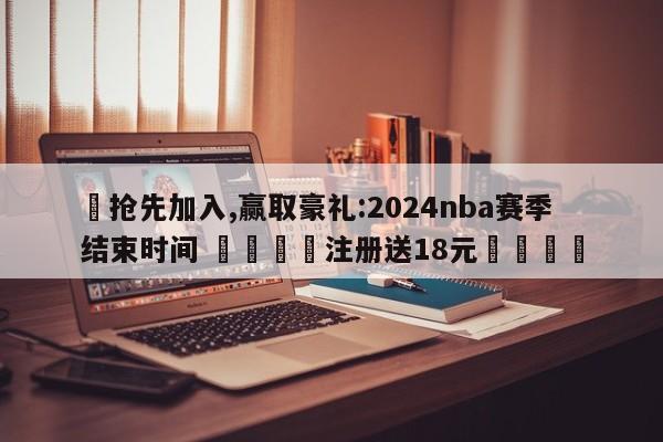 ✅抢先加入,赢取豪礼:2024nba赛季结束时间 🏆注册送18元🎁