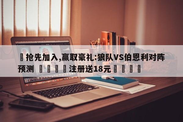 ✅抢先加入,赢取豪礼:狼队VS伯恩利对阵预测 🏆注册送18元🎁