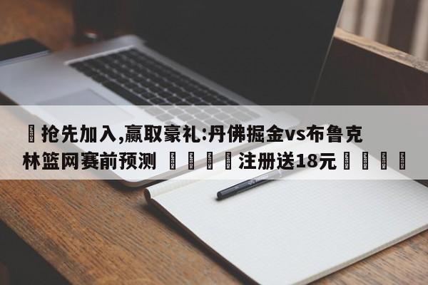 ✅抢先加入,赢取豪礼:丹佛掘金vs布鲁克林篮网赛前预测 🏆注册送18元🎁
