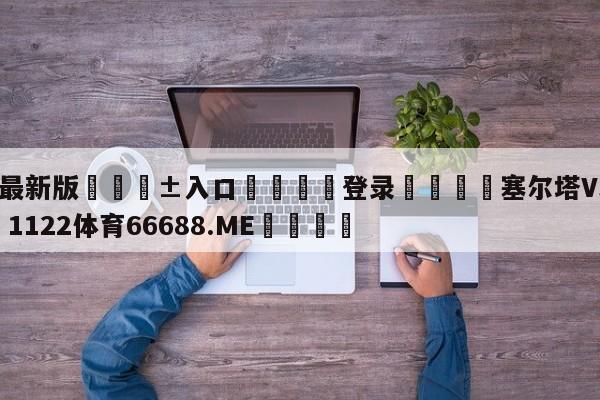 🥀最新版🎱入口🐔登录🚭塞尔塔VS赫塔菲 🏆1122体育66688.ME🎁