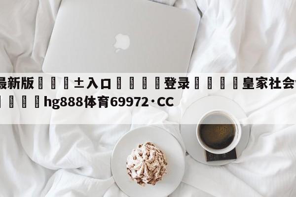 🥀最新版🎱入口🐔登录🚭皇家社会vs比利亚雷比分 🏆hg888体育69972·CC🎁