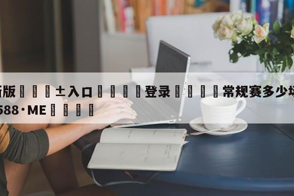 🥀最新版🎱入口🐔登录🚭常规赛多少场 🏆hg08体育85588·ME🎁