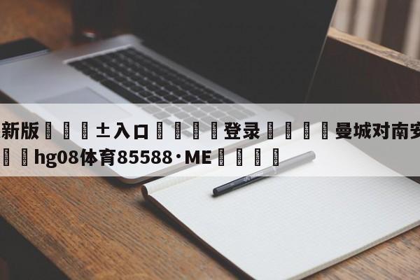 🥀最新版🎱入口🐔登录🚭曼城对南安普顿比分预测 🏆hg08体育85588·ME🎁