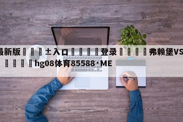 🥀最新版🎱入口🐔登录🚭弗赖堡VS霍芬海姆对阵预测 🏆hg08体育85588·ME🎁