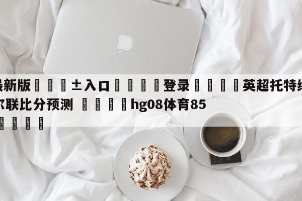 🥀最新版🎱入口🐔登录🚭英超托特纳姆热刺VS纽卡斯尔联比分预测 🏆hg08体育85588·ME🎁