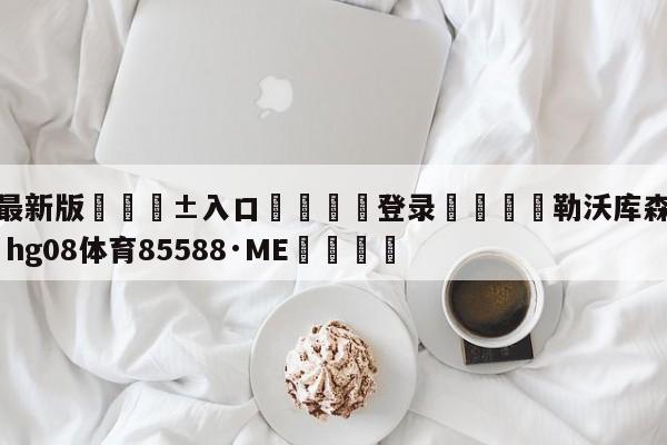 🥀最新版🎱入口🐔登录🚭勒沃库森ⅴs罗马 🏆hg08体育85588·ME🎁