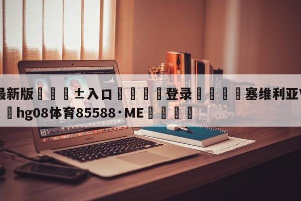 🥀最新版🎱入口🐔登录🚭塞维利亚VS巴塞罗那 🏆hg08体育85588·ME🎁