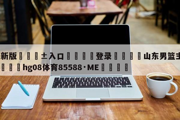 🥀最新版🎱入口🐔登录🚭山东男篮主场门票订购官网 🏆hg08体育85588·ME🎁