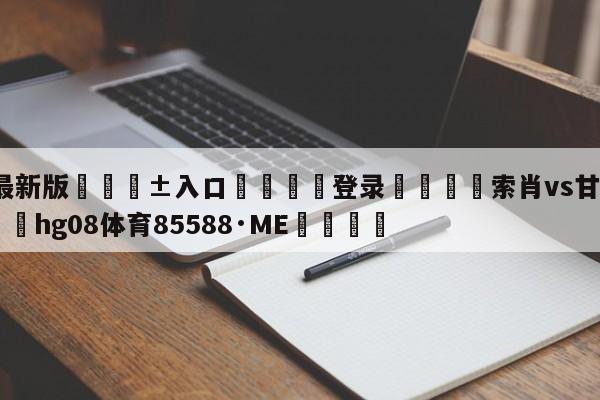 🥀最新版🎱入口🐔登录🚭索肖vs甘冈历史比分 🏆hg08体育85588·ME🎁