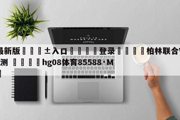 🥀最新版🎱入口🐔登录🚭柏林联合VS多特蒙德比分预测 🏆hg08体育85588·ME🎁